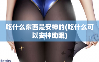 吃什么东西是安神的(吃什么可以安神助眠)