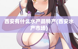 西安有什么水产品特产(西安水产市场)