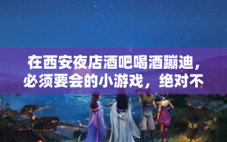 在西安夜店酒吧喝酒蹦迪，必须要会的小游戏，绝对不冷场