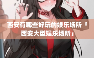 西安有哪些好玩的娱乐场所「西安大型娱乐场所」