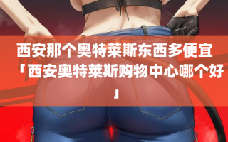 西安那个奥特莱斯东西多便宜「西安奥特莱斯购物中心哪个好」