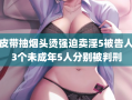 皮带抽烟头烫强迫卖淫5被告人3个未成年5人分别被判刑
