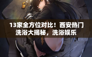 13家全方位对比！西安热门洗浴大揭秘，洗浴娱乐