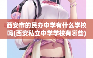 西安市的民办中学有什么学校吗(西安私立中学学校有哪些)