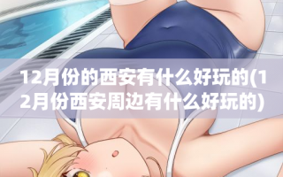 12月份的西安有什么好玩的(12月份西安周边有什么好玩的)