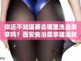 你还不知道要去哪里洗澡桑拿吗？西安洗浴桑拿搓澡就来这里