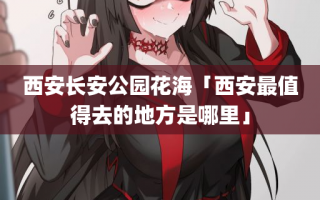 西安长安公园花海「西安最值得去的地方是哪里」