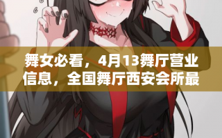 舞女必看，4月13舞厅营业信息，全国舞厅西安会所最新动态