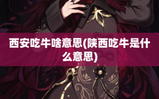 西安吃牛啥意思(陕西吃牛是什么意思)