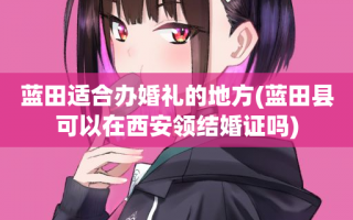 蓝田适合办婚礼的地方(蓝田县可以在西安领结婚证吗)