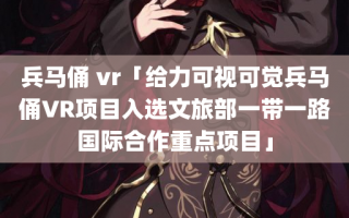 兵马俑 vr「给力可视可觉兵马俑VR项目入选文旅部一带一路国际合作重点项目」