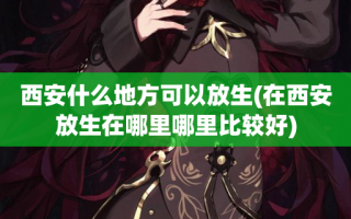 西安什么地方可以放生(在西安放生在哪里哪里比较好)