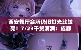 西安舞厅会所仍旧灯光比较亮！7/23干货满满：成都再次火爆！真空的又出现了！