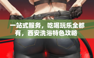 一站式服务，吃喝玩乐全都有，西安洗浴特色攻略 