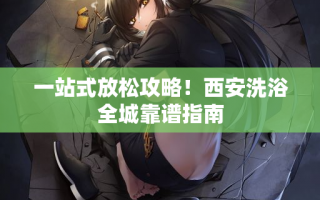 一站式放松攻略！西安洗浴全城靠谱指南
