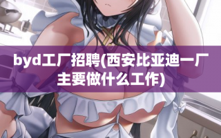 byd工厂招聘(西安比亚迪一厂主要做什么工作)