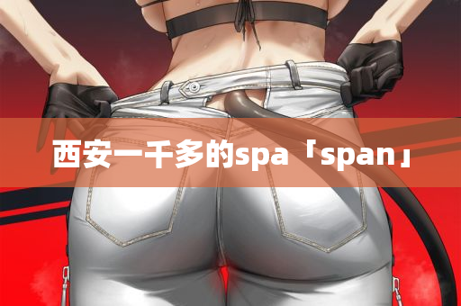 西安一千多的spa「span」