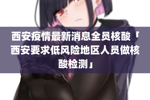 西安疫情最新消息全员核酸「西安要求低风险地区人员做核酸检测」