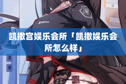 凯撒宫娱乐会所「凯撒娱乐会所怎么样」