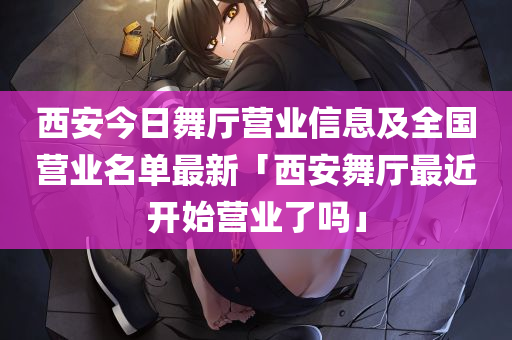 西安今日舞厅营业信息及全国营业名单最新「西安舞厅最近开始营业了吗」