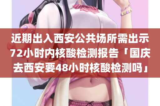 近期出入西安公共场所需出示72小时内核酸检测报告「国庆去西安要48小时核酸检测吗」