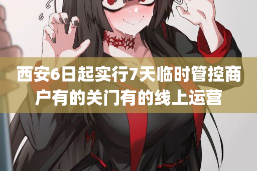 西安6日起实行7天临时管控商户有的关门有的线上运营