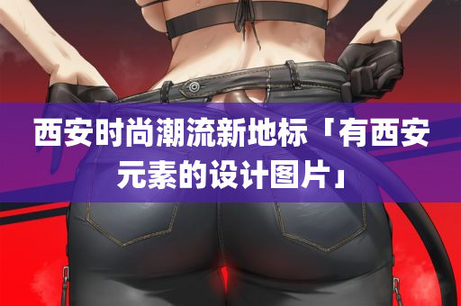 西安时尚潮流新地标「有西安元素的设计图片」