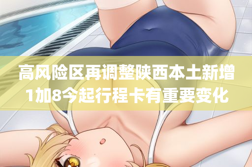 高风险区再调整陕西本土新增1加8今起行程卡有重要变化