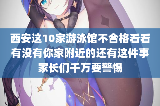 西安这10家游泳馆不合格看看有没有你家附近的还有这件事家长们千万要警惕