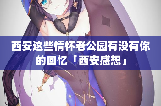 西安这些情怀老公园有没有你的回忆「西安感想」