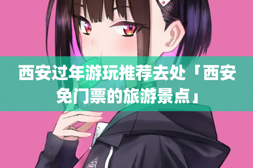西安过年游玩推荐去处「西安免门票的旅游景点」