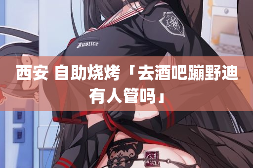 西安 自助烧烤「去酒吧蹦野迪有人管吗」