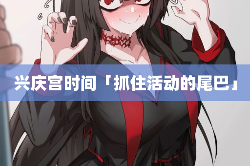 兴庆宫时间「抓住活动的尾巴」