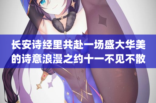 长安诗经里共赴一场盛大华美的诗意浪漫之约十一不见不散