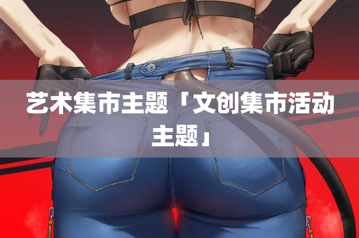 艺术集市主题「文创集市活动主题」