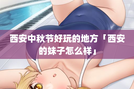 西安中秋节好玩的地方「西安的妹子怎么样」