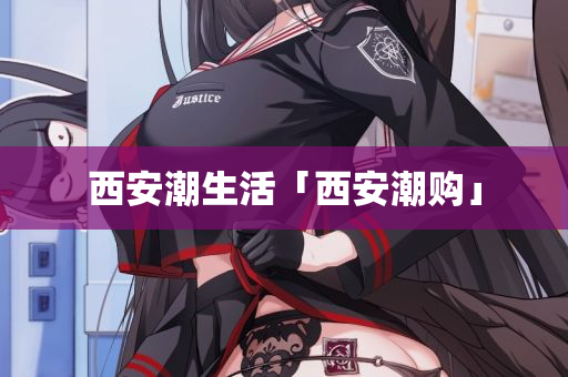 西安潮生活「西安潮购」