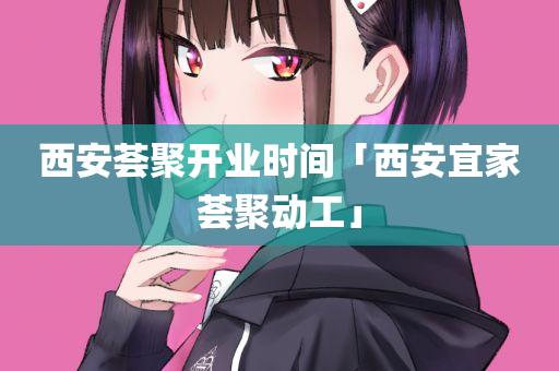 西安荟聚开业时间「西安宜家荟聚动工」