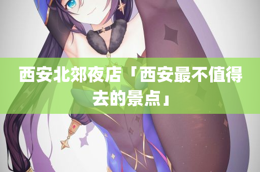 西安北郊夜店「西安最不值得去的景点」