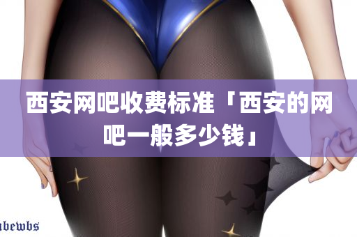 西安网吧收费标准「西安的网吧一般多少钱」