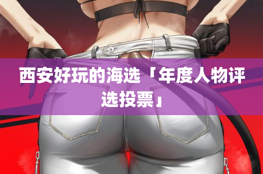 西安好玩的海选「年度人物评选投票」