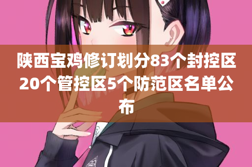 陕西宝鸡修订划分83个封控区20个管控区5个防范区名单公布