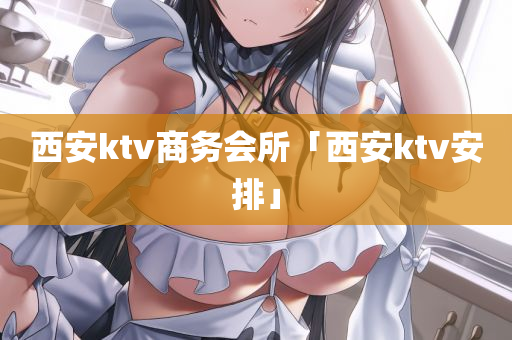 西安ktv商务会所「西安ktv安排」