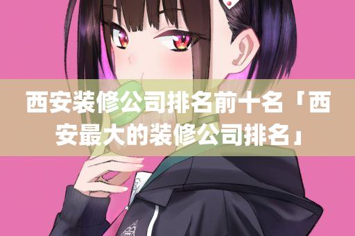西安装修公司排名前十名「西安最大的装修公司排名」