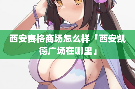 西安赛格商场怎么样「西安凯德广场在哪里」