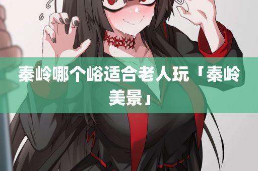 秦岭哪个峪适合老人玩「秦岭美景」