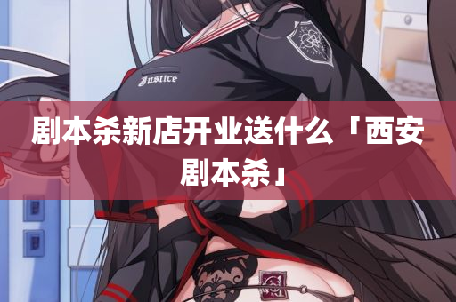 剧本杀新店开业送什么「西安 剧本杀」