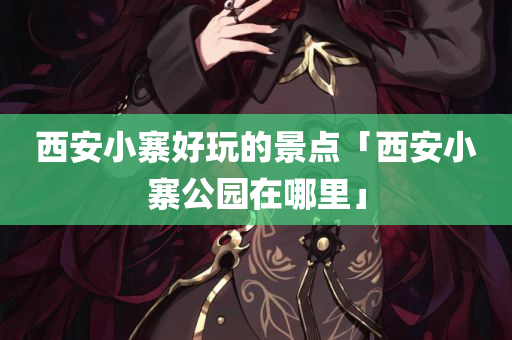西安小寨好玩的景点「西安小寨公园在哪里」