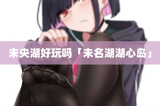 未央湖好玩吗「未名湖湖心岛」