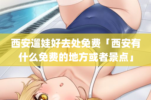 西安遛娃好去处免费「西安有什么免费的地方或者景点」